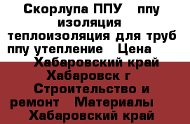 Скорлупа ППУ , ппу изоляция, теплоизоляция для труб,ппу утепление › Цена ­ 266 - Хабаровский край, Хабаровск г. Строительство и ремонт » Материалы   . Хабаровский край